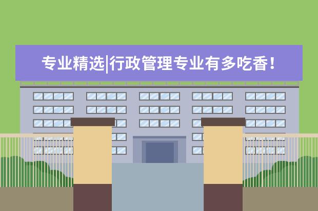 专业精选|行政管理专业有多吃香！