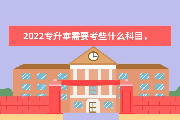 2022专升本需要考些什么科目，满分是多少