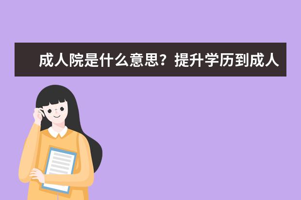 成人院是什么意思？提升学历到成人院好吗？