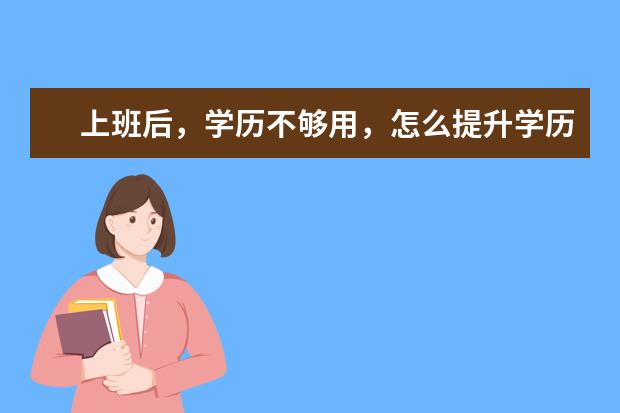 上班后，学历不够用，怎么提升学历？