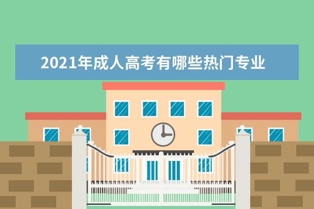 2021年成人高考有哪些热门专业，就业方向有哪些？