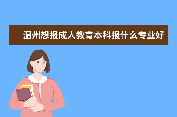 温州想报成人教育本科报什么专业好?