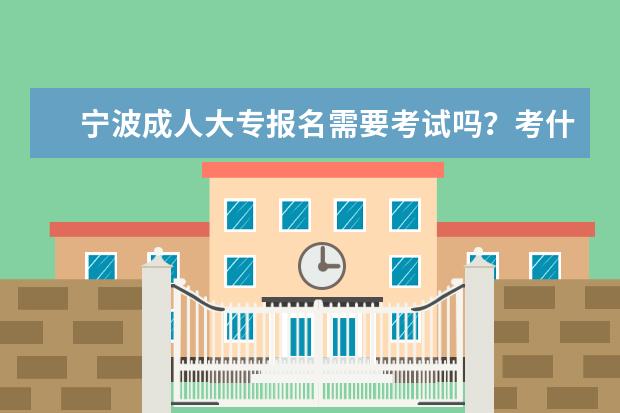 宁波成人大专报名需要考试吗?考什么内容?