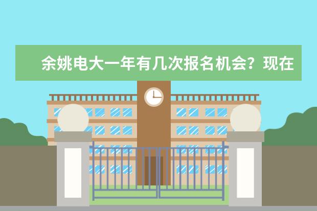 余姚电大一年有几次报名机会？现在还来得及报名吗？