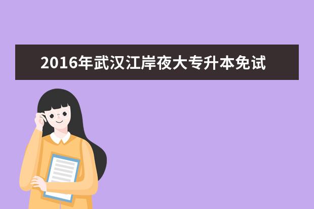 2016年武汉江岸夜大专升本免试录取及投档照顾政策公布