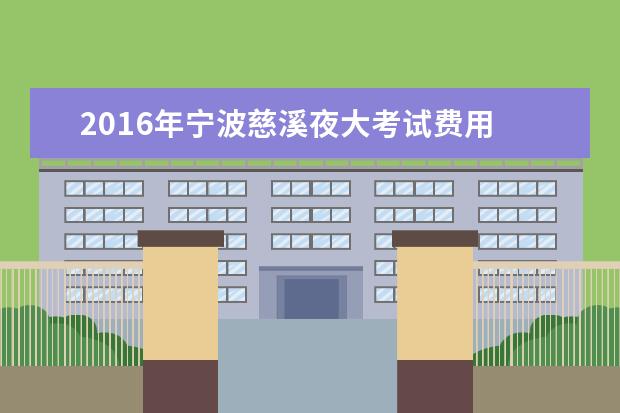 2016年宁波慈溪夜大考试费用