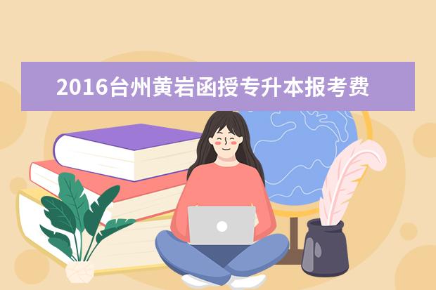 2016台州黄岩函授专升本报考费用公布