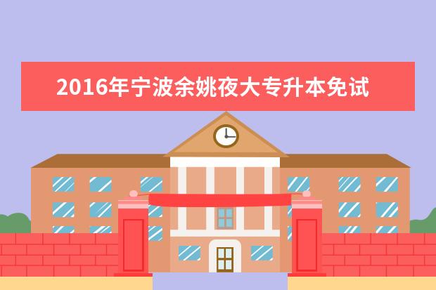 2016年宁波余姚夜大专升本免试录取及投档照顾政策公布