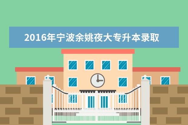 2016年宁波余姚夜大专升本录取工作安排