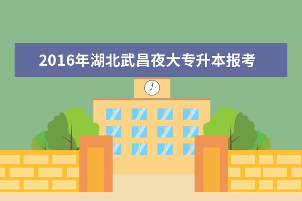 2016年湖北武昌夜大专升本报考条件公布
