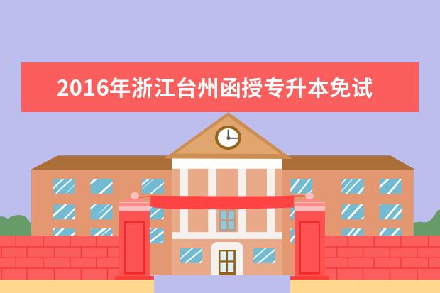 2016年浙江台州函授专升本免试录取及投档照顾政策公布