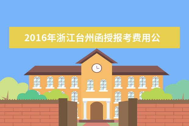 2016年浙江台州函授报考费用公布