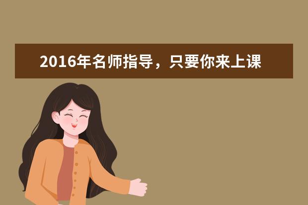 2016年名师指导,只要你来上课零基础照样拿高分