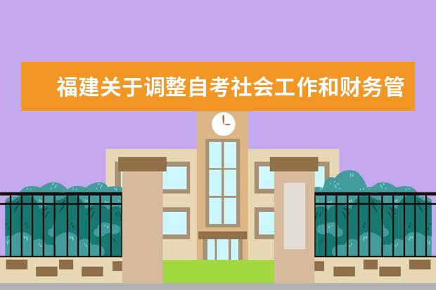 福建关于调整自考社会工作和财务管理专业主考学校的通知