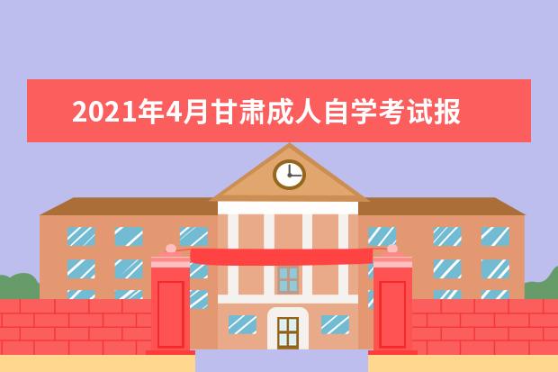 2021年4月甘肃成人自学考试报考手续及相关要求