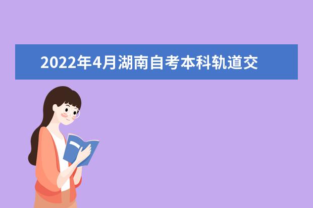 2022年4月湖南自考本科轨道交通信号与控制专业计划