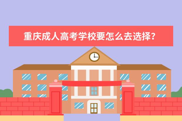 重庆成人高考学校要怎么去选择？