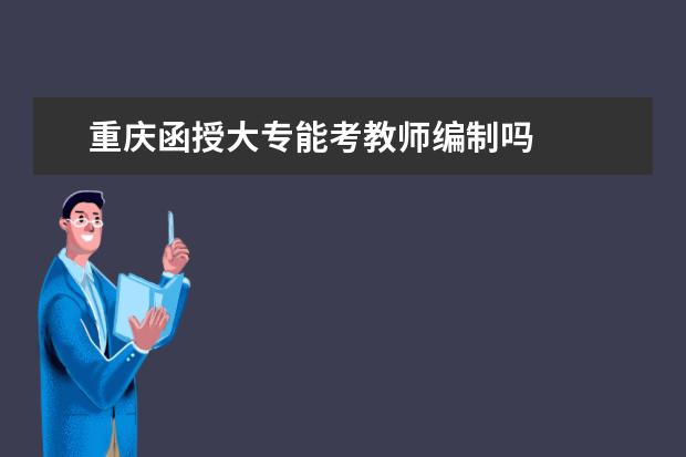 重庆函授大专能考教师编制吗