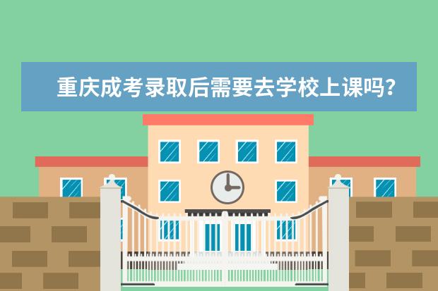 重庆成考录取后需要去学校上课吗？