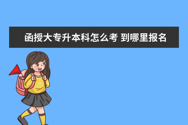 函授大专升本科怎么考 到哪里报名