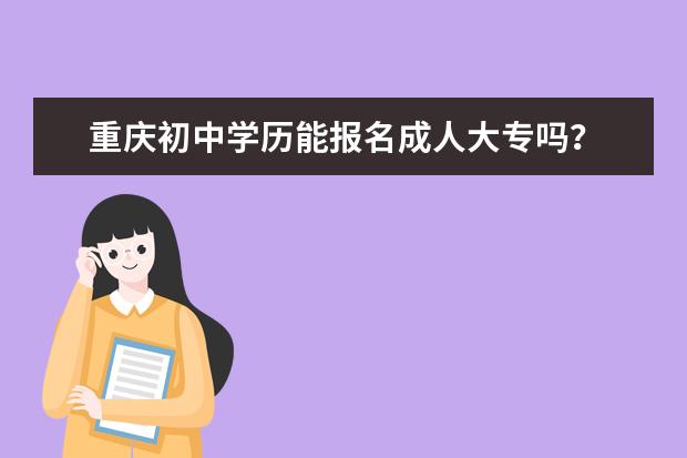 重庆初中学历能报名成人大专吗？