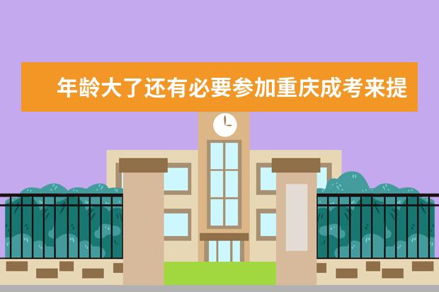 年龄大了还有必要参加重庆成考来提升学历吗？