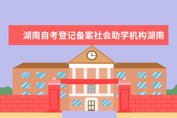 湖南自考登记备案社会助学机构湖南政法专修学院公示