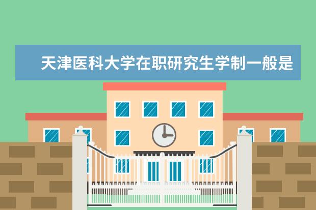 天津医科大学在职研究生学制一般是几年