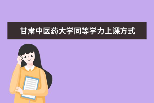 甘肃中医药大学同等学力上课方式