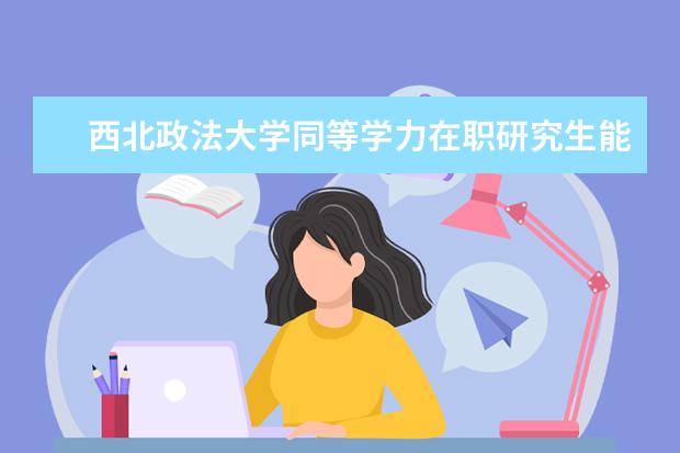 西北政法大学同等学力在职研究生能提升学历吗