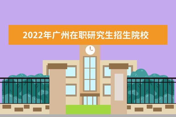 2022年广州在职研究生招生院校