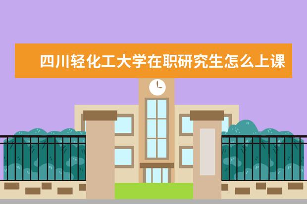 四川轻化工大学在职研究生怎么上课？