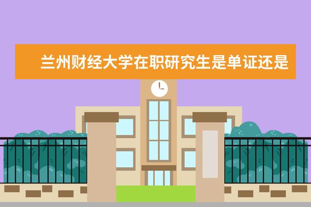 兰州财经大学在职研究生是单证还是双证？