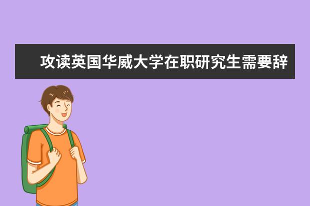 攻读英国华威大学在职研究生需要辞职吗？