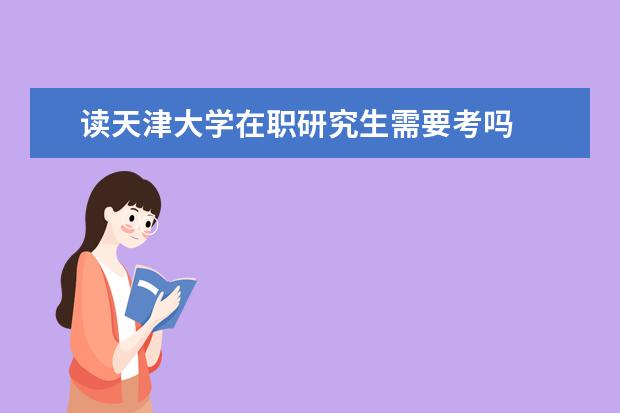 读天津大学在职研究生需要考吗