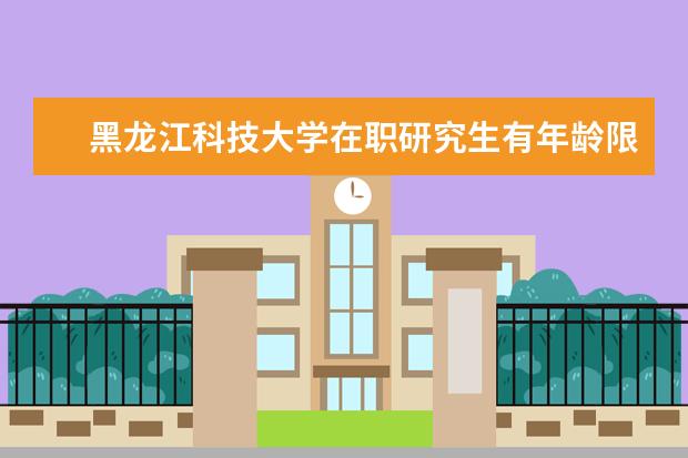 黑龙江科技大学在职研究生有年龄限制吗