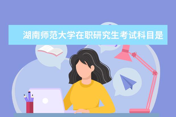 湖南师范大学在职研究生考试科目是什么