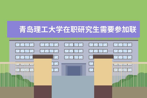 青岛理工大学在职研究生需要参加联考吗