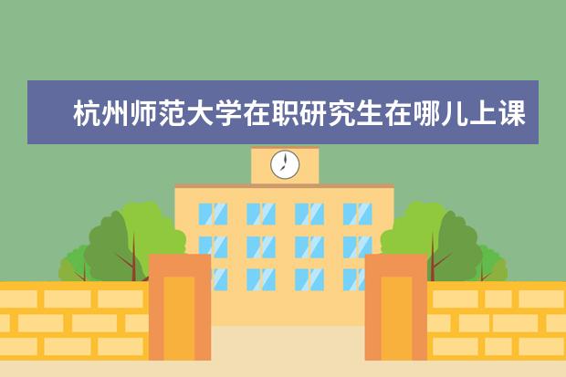 杭州师范大学在职研究生在哪儿上课