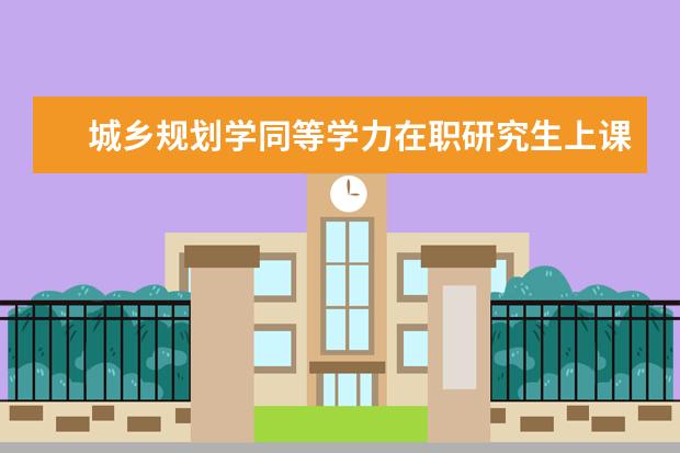 城乡规划学同等学力在职研究生上课方式