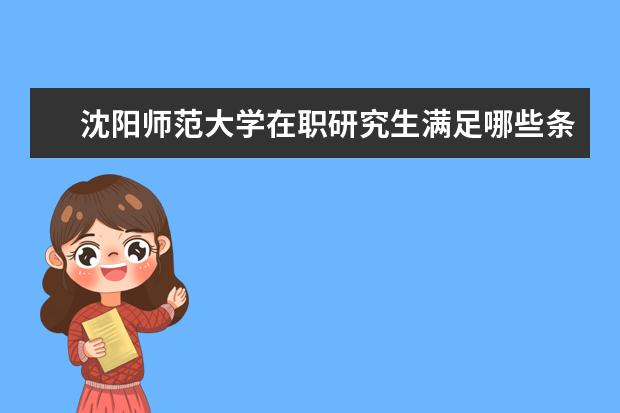 沈阳师范大学在职研究生满足哪些条件可以报考？