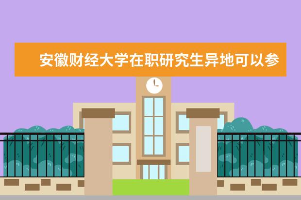 安徽财经大学在职研究生异地可以参加学习吗？