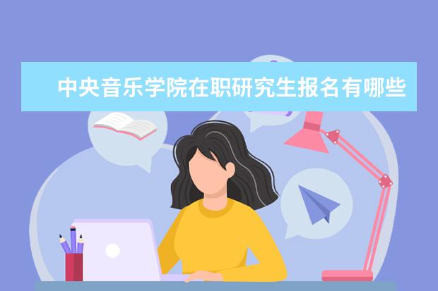 中央音乐学院在职研究生报名有哪些环节？