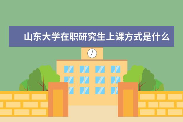山东大学在职研究生上课方式是什么?