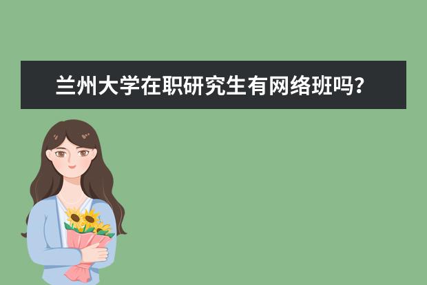 兰州大学在职研究生有网络班吗?