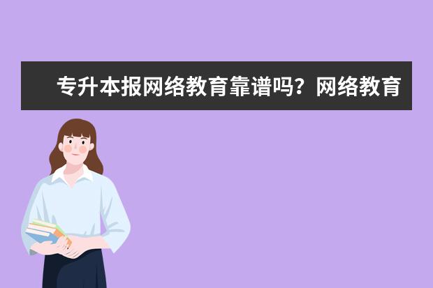 专升本报网络教育靠谱吗？网络教育被认可吗？(网络教育专升本很垃圾)