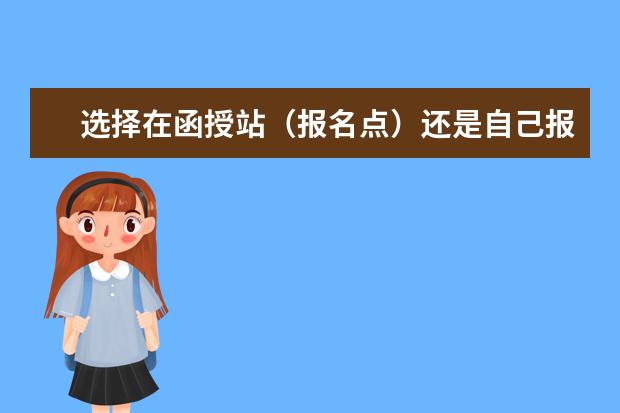 选择在函授站（报名点）还是自己报名？(在函授站报名需要注意什么)