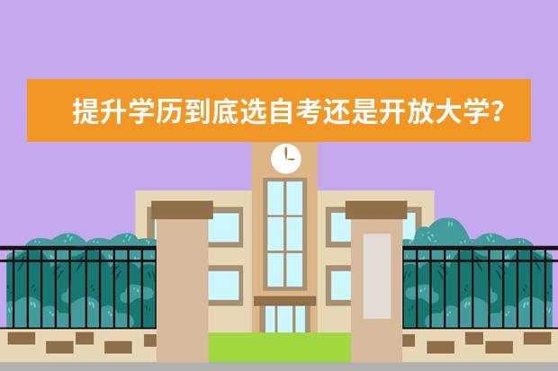 提升学历到底选自考还是开放大学？(想提升学历的选成考还是自考)