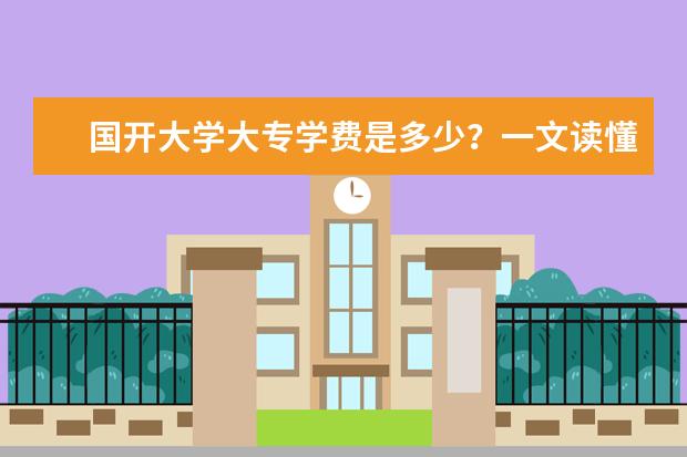 国开大学大专学费是多少?一文读懂(大专3+2读下来大概学费多少钱)