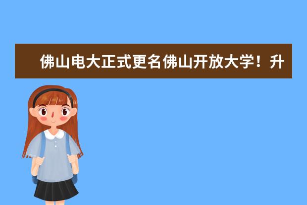 佛山电大正式更名佛山开放大学！升级打造新型高等学校(佛山开放大学是电大吗)